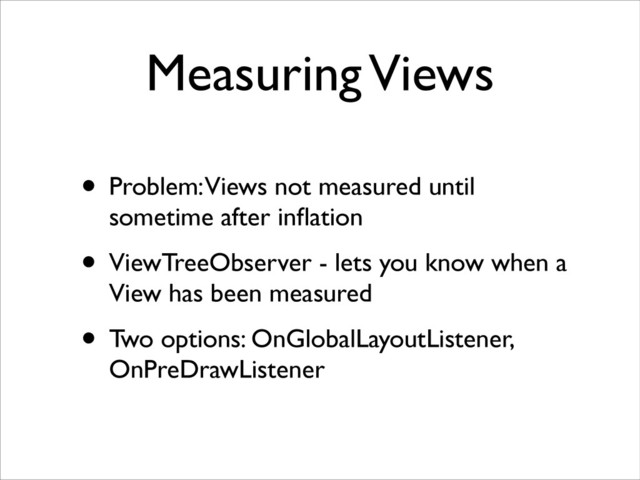 Measuring Views
• Problem: Views not measured until
sometime after inﬂation	

• ViewTreeObserver - lets you know when a
View has been measured	

• Two options: OnGlobalLayoutListener,
OnPreDrawListener
