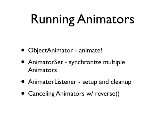 Running Animators
• ObjectAnimator - animate!	

• AnimatorSet - synchronize multiple
Animators	

• AnimatorListener - setup and cleanup	

• Canceling Animators w/ reverse()
