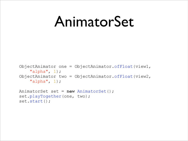 AnimatorSet
!
ObjectAnimator one = ObjectAnimator.ofFloat(view1,
"alpha", 1);
ObjectAnimator two = ObjectAnimator.ofFloat(view2,
"alpha", 1);
!
AnimatorSet set = new AnimatorSet();
set.playTogether(one, two);
set.start();

