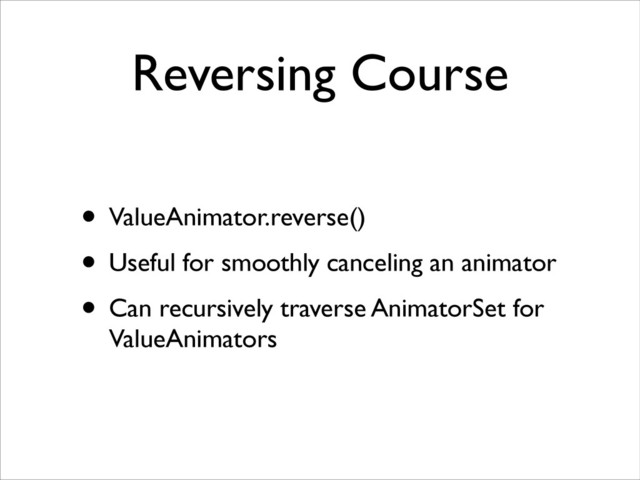 Reversing Course
• ValueAnimator.reverse()	

• Useful for smoothly canceling an animator	

• Can recursively traverse AnimatorSet for
ValueAnimators
