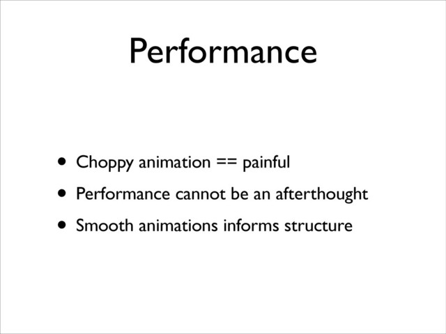 Performance
• Choppy animation == painful	

• Performance cannot be an afterthought	

• Smooth animations informs structure
