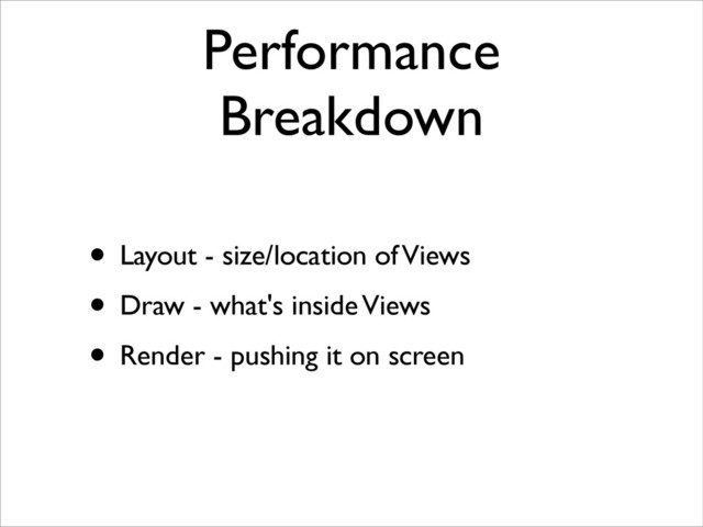 Performance
Breakdown
• Layout - size/location of Views	

• Draw - what's inside Views	

• Render - pushing it on screen

