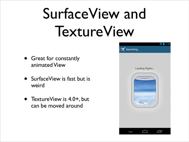 SurfaceView and
TextureView
• Great for constantly
animated View	

• SurfaceView is fast but is
weird	

• TextureView is 4.0+, but
can be moved around
