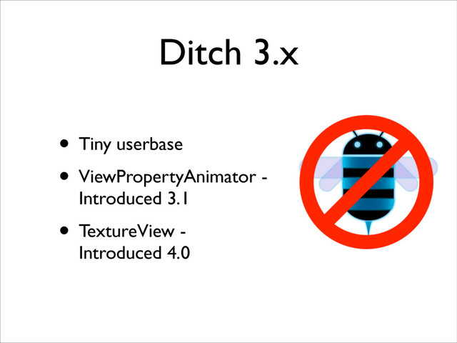 Ditch 3.x
• Tiny userbase	

• ViewPropertyAnimator -
Introduced 3.1	

• TextureView -
Introduced 4.0
