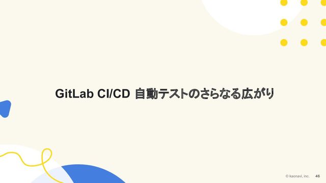GitLab CI/CD 自動テストのさらなる広がり
© kaonavi, inc. 46
