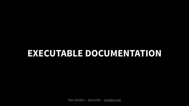 EXECUTABLE DOCUMENTATION
Max Stoiber – @mxstbr – mxstbr.com

