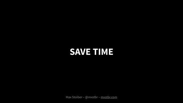 SAVE TIME
Max Stoiber – @mxstbr – mxstbr.com
