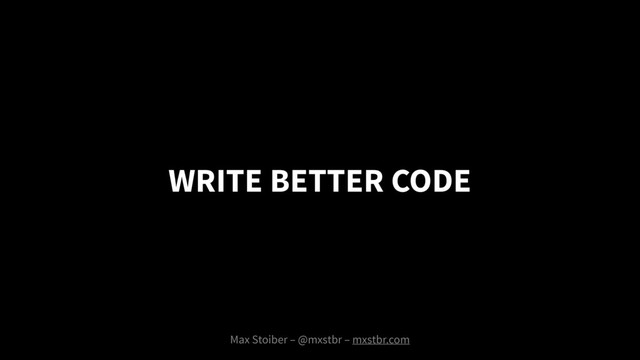 WRITE BETTER CODE
Max Stoiber – @mxstbr – mxstbr.com
