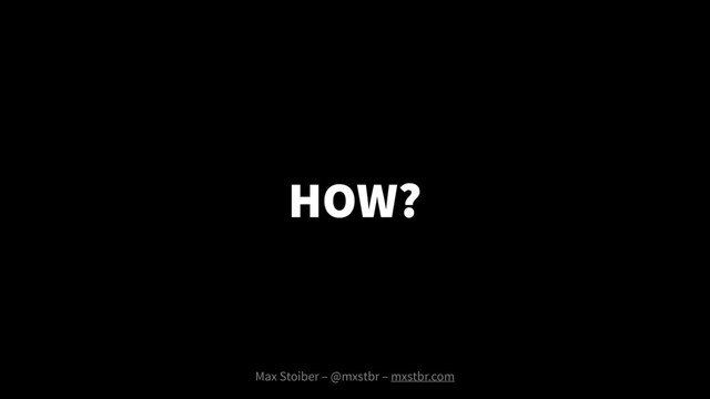 HOW?
Max Stoiber – @mxstbr – mxstbr.com
