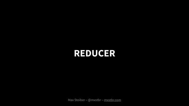 REDUCER
Max Stoiber – @mxstbr – mxstbr.com
