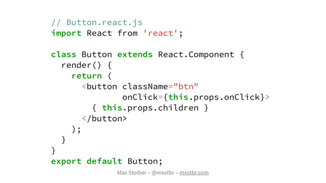 Max Stoiber – @mxstbr – mxstbr.com
// Button.react.js
import React from 'react';
class Button extends React.Component {
render() {
return (

{ this.props.children }

);
}
}
export default Button;
