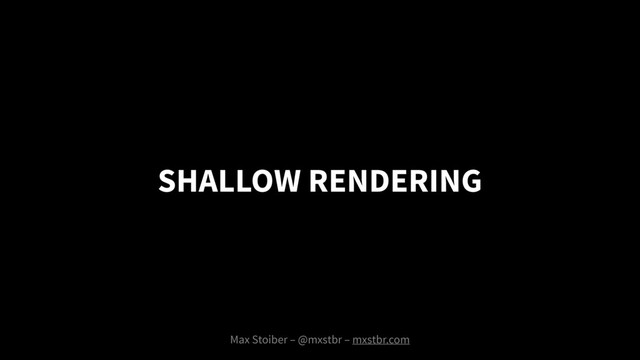 SHALLOW RENDERING
Max Stoiber – @mxstbr – mxstbr.com
