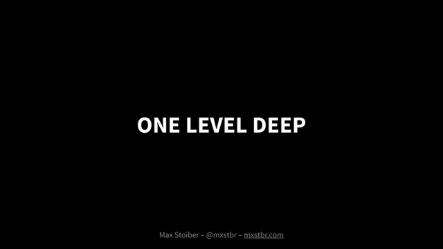 ONE LEVEL DEEP
Max Stoiber – @mxstbr – mxstbr.com
