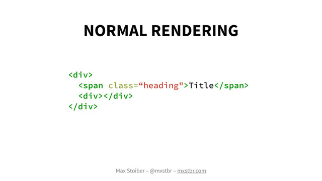 Max Stoiber – @mxstbr – mxstbr.com
<div>
<span class='“heading"'>Title</span>
<div></div>
</div>
NORMAL RENDERING
