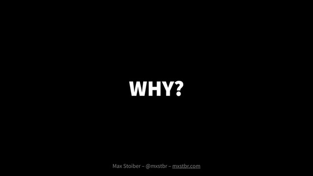 WHY?
Max Stoiber – @mxstbr – mxstbr.com
