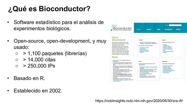 ¿Qué es Bioconductor?
https://ncbiinsights.ncbi.nlm.nih.gov/2020/06/30/sra-rfi/
• Software estadístico para el análisis de
experimentos biológicos.
• Open-source, open-development, y muy
usado:
○ > 1,100 paquetes (librerías)
○ > 14,000 citas
○ > 250,000 IPs
• Basado en R.
• Establecido en 2002.
