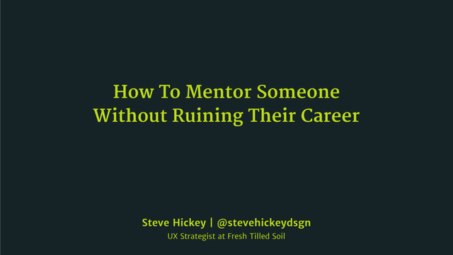 How To Mentor Someone
Without Ruining Their Career
Steve Hickey | @stevehickeydsgn

UX Strategist at Fresh Tilled Soil

