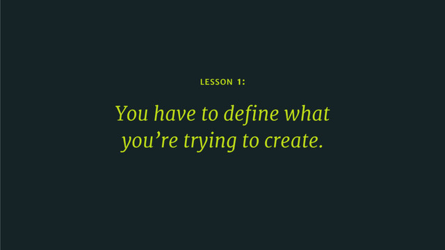 LESSON 1:
You have to deﬁne what
you’re trying to create.

