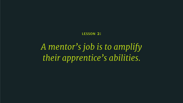 LESSON 2:
A mentor’s job is to amplify
their apprentice’s abilities.
