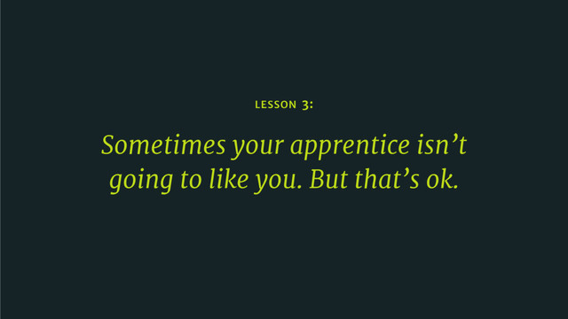 LESSON 3:
Sometimes your apprentice isn’t
going to like you. But that’s ok.
