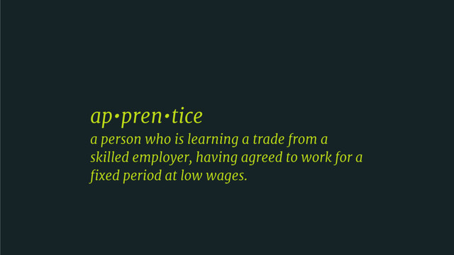 ap•pren•tice

a person who is learning a trade from a
skilled employer, having agreed to work for a
ﬁxed period at low wages.
