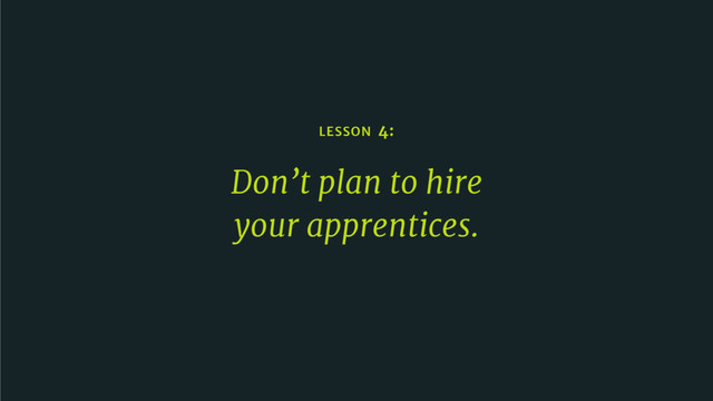 LESSON 4:
Don’t plan to hire 

your apprentices.
