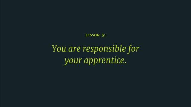 LESSON 5:
You are responsible for 

your apprentice.
