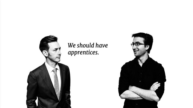 We should have 

apprentices.
