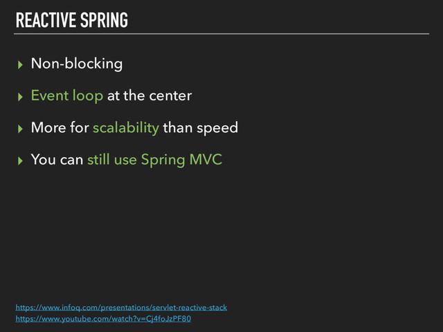 REACTIVE SPRING
▸ Non-blocking
▸ Event loop at the center
▸ More for scalability than speed
▸ You can still use Spring MVC
https://www.infoq.com/presentations/servlet-reactive-stack
https://www.youtube.com/watch?v=Cj4foJzPF80
