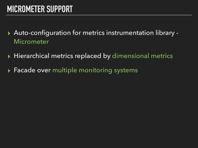 MICROMETER SUPPORT
▸ Auto-conﬁguration for metrics instrumentation library -
Micrometer
▸ Hierarchical metrics replaced by dimensional metrics
▸ Facade over multiple monitoring systems
