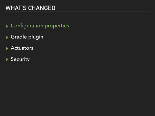WHAT’S CHANGED
▸ Conﬁguration properties
▸ Gradle plugin
▸ Actuators
▸ Security
