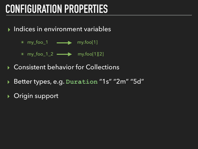 ▸ Indices in environment variables
✴ my_foo_1 my.foo[1]
✴ my_foo_1_2 my.foo[1][2]
‣ Consistent behavior for Collections
‣ Better types, e.g. Duration “1s” “2m” “5d”
‣ Origin support
CONFIGURATION PROPERTIES
