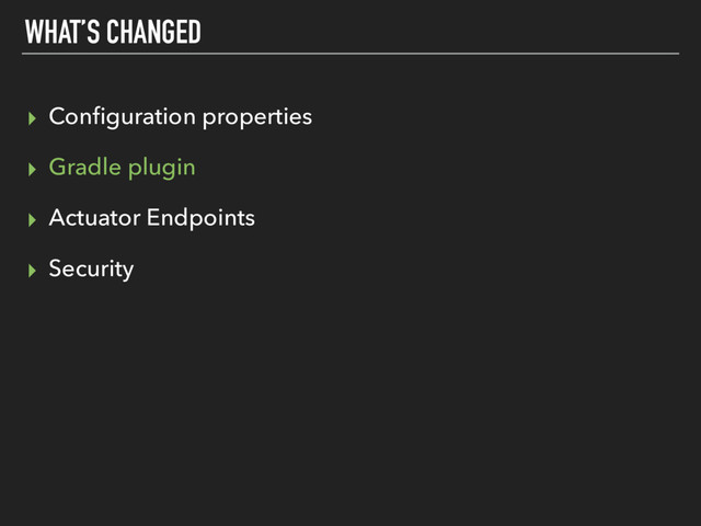 WHAT’S CHANGED
▸ Conﬁguration properties
▸ Gradle plugin
▸ Actuator Endpoints
▸ Security
