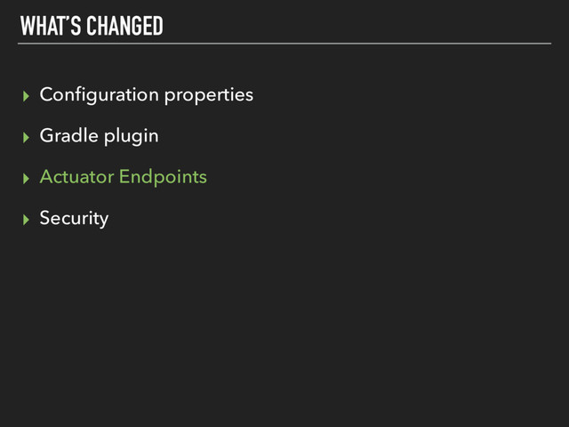 WHAT’S CHANGED
▸ Conﬁguration properties
▸ Gradle plugin
▸ Actuator Endpoints
▸ Security
