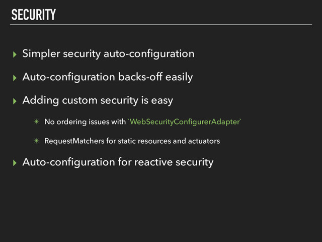 SECURITY
▸ Simpler security auto-conﬁguration
▸ Auto-conﬁguration backs-off easily
▸ Adding custom security is easy
✴ No ordering issues with `WebSecurityConﬁgurerAdapter`
✴ RequestMatchers for static resources and actuators
▸ Auto-conﬁguration for reactive security
