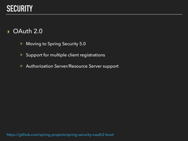 SECURITY
▸ OAuth 2.0
✴ Moving to Spring Security 5.0
✴ Support for multiple client registrations
✴ Authorization Server/Resource Server support
https://github.com/spring-projects/spring-security-oauth2-boot
