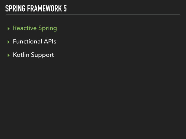 SPRING FRAMEWORK 5
▸ Reactive Spring
▸ Functional APIs
▸ Kotlin Support
