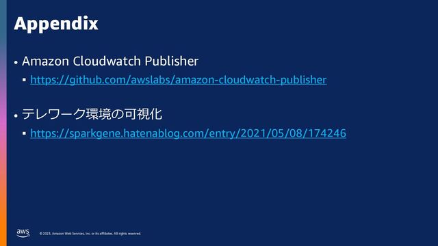 © 2023, Amazon Web Services, Inc. or its affiliates. All rights reserved.
Appendix
• Amazon Cloudwatch Publisher
§ https://github.com/awslabs/amazon-cloudwatch-publisher
• テレワーク環境の可視化
§ https://sparkgene.hatenablog.com/entry/2021/05/08/174246
