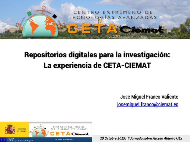 20 Octubre 2015| II Jornada sobre Acceso Abierto UEx
Repositorios digitales para la investigación:
La experiencia de CETA-CIEMAT
José Miguel Franco Valiente
josemiguel.franco@ciemat.es
