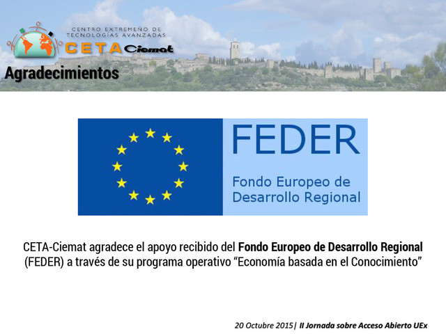 CETA-Ciemat agradece el apoyo recibido del Fondo Europeo de Desarrollo Regional
(FEDER) a través de su programa operativo “Economía basada en el Conocimiento”
Agradecimientos
20 Octubre 2015| II Jornada sobre Acceso Abierto UEx
