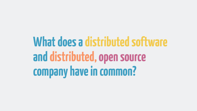What does a distributed software
and distributed, open source
company have in common?
