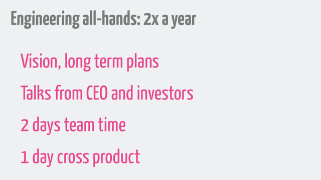 Engineering all-hands: 2x a year
Vision, long term plans
Talks from CEO and investors
2 days team time
1 day cross product
