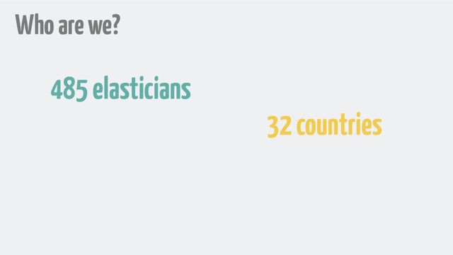 Who are we?
485 elasticians
32 countries
