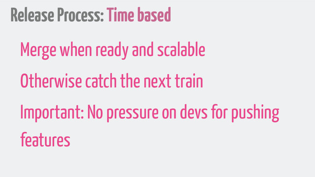 Release Process: Time based
Merge when ready and scalable
Otherwise catch the next train
Important: No pressure on devs for pushing
features
