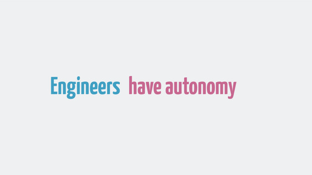 Engineers have autonomy
