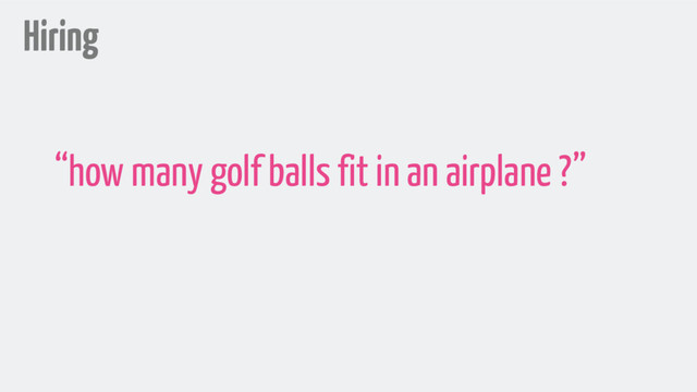 Hiring
“how many golf balls fit in an airplane ?”

