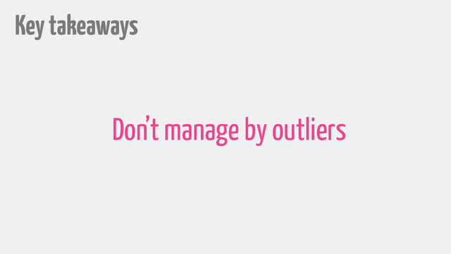 Key takeaways
Don’t manage by outliers
