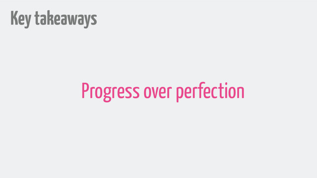 Key takeaways
Progress over perfection
