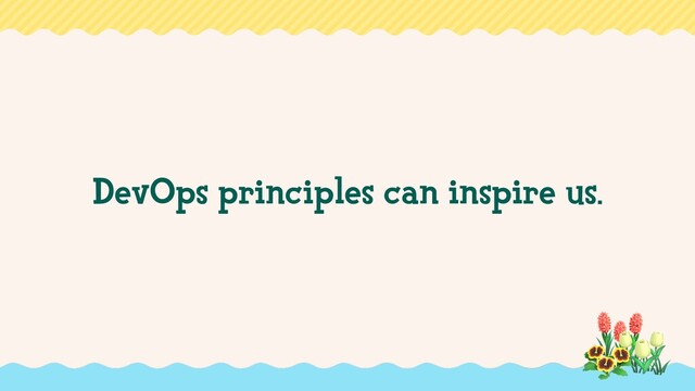 DevOps principles can inspire us.
