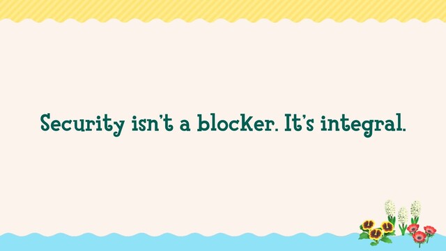 Security isn’t a blocker. It’s integral.
